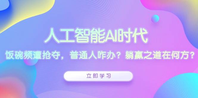 人工智能AI时代，饭碗频遭抢夺，普通人咋办？躺赢之道在何方？-富爸爸项目圈