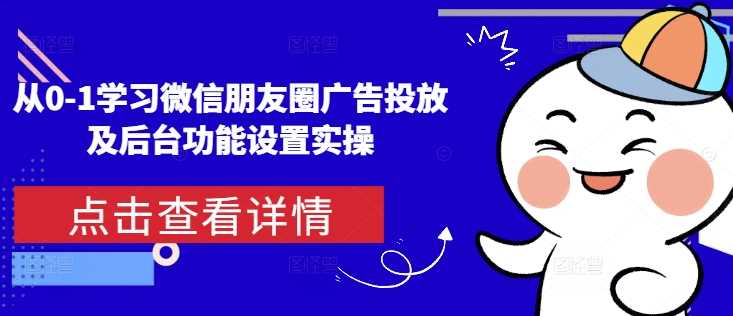 从0-1学习微信朋友圈广告投放及后台功能设置实操-富爸爸项目圈