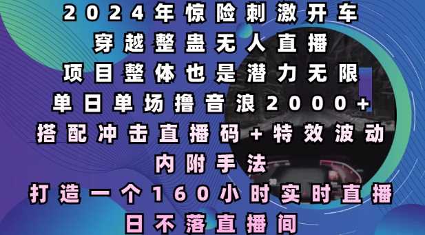 2024年惊险刺激开车穿越整蛊无人直播，单日单场撸音浪2000+，打造一个160小时实时直播日不落直播间【揭秘】-富爸爸项目圈