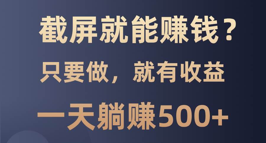 （13767期）截屏就能赚钱？0门槛，只要做，100%有收益的一个项目，一天躺赚500+-富爸爸项目圈