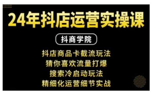抖音小店运营实操课：抖店商品卡截流玩法，猜你喜欢流量打爆，搜索冷启动玩法，精细化运营细节实战-富爸爸项目圈