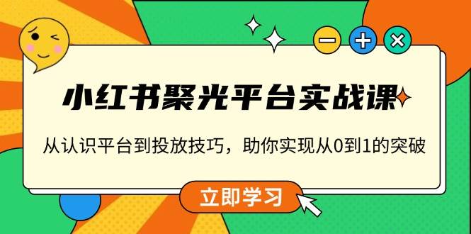 （13775期）小红书 聚光平台实战课，从认识平台到投放技巧，助你实现从0到1的突破-富爸爸项目圈