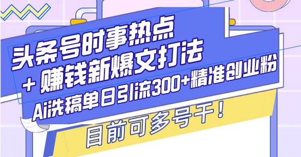 （13782期）头条号时事热点＋赚钱新爆文打法，Ai洗稿单日引流300+精准创业粉，目前…-富爸爸项目圈