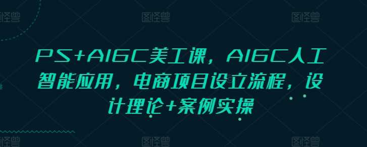 PS+AIGC美工课，AIGC人工智能应用，电商项目设立流程，设计理论+案例实操-富爸爸项目圈