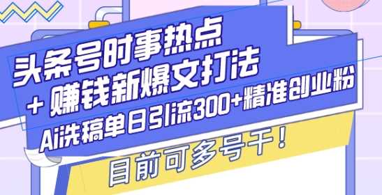 头条号时事热点+赚钱新爆文打法，Ai洗稿单日引流300+精准创业粉，目前可多号干【揭秘】-富爸爸项目圈