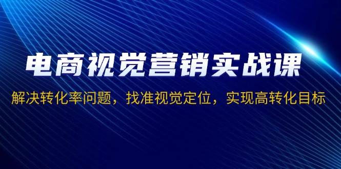（13786期）电商视觉营销实战课，解决转化率问题，找准视觉定位，实现高转化目标-富爸爸项目圈