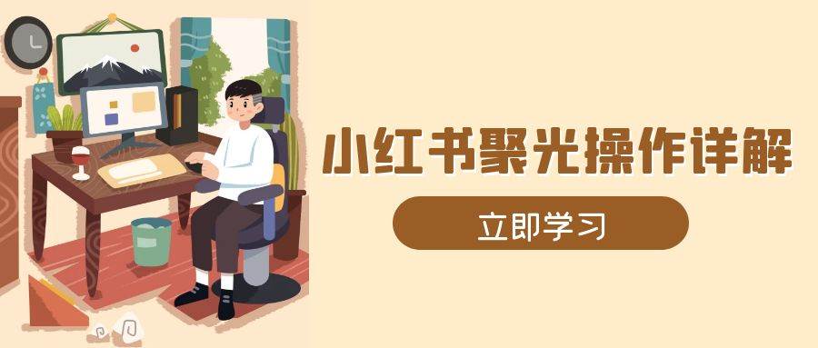 （13792期）小红书聚光操作详解，涵盖素材、开户、定位、计划搭建等全流程实操-富爸爸项目圈