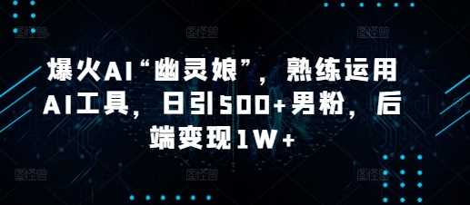 爆火AI“幽灵娘”，熟练运用AI工具，日引500+男粉，后端变现1W+【揭秘】-富爸爸项目圈