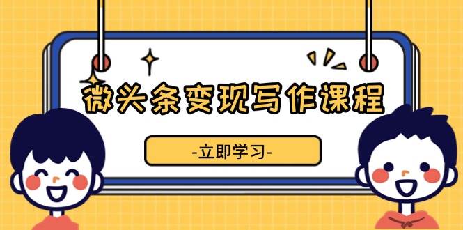 微头条变现写作课程，掌握流量变现技巧，提升微头条质量，实现收益增长-富爸爸项目圈