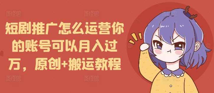 短剧推广怎么运营你的账号可以月入过万，原创+搬运教程-富爸爸项目圈