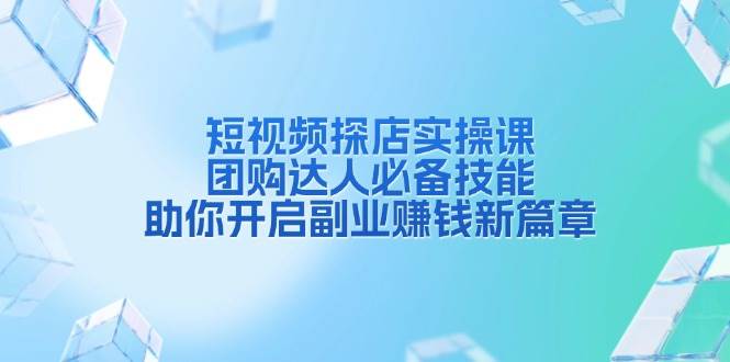短视频探店实操课，团购达人必备技能，助你开启副业赚钱新篇章-富爸爸项目圈