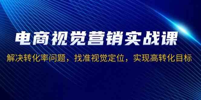 电商视觉营销实战课，解决转化率问题，找准视觉定位，实现高转化目标-富爸爸项目圈