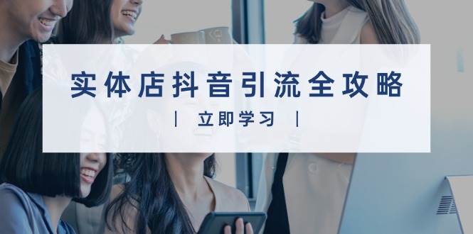 （13818期）实体店抖音引流全攻略，从视频制作到直播变现，打造火爆生意-富爸爸项目圈