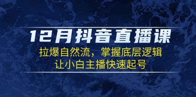 12月抖音直播课：拉爆自然流，掌握底层逻辑，让小白主播快速起号-富爸爸项目圈