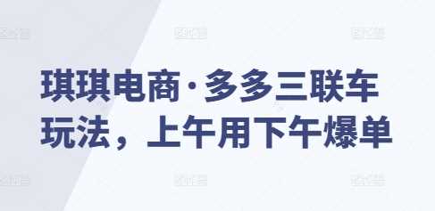琪琪电商·多多三联车玩法，上午用下午爆单-富爸爸项目圈