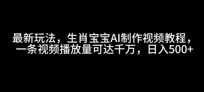 最新玩法，生肖宝宝AI制作视频教程，一条视频播放量可达千万，日入5张【揭秘】-富爸爸项目圈