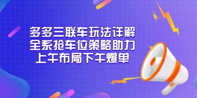 （13828期）多多三联车玩法详解，全系抢车位策略助力，上午布局下午爆单-富爸爸项目圈