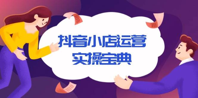 （13831期）抖音小店运营实操宝典，从入驻到推广，详解店铺搭建及千川广告投放技巧-富爸爸项目圈