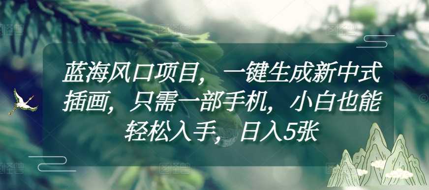 蓝海风口项目，一键生成新中式插画，只需一部手机，小白也能轻松入手，日入5张附详细教程【揭秘】-富爸爸项目圈