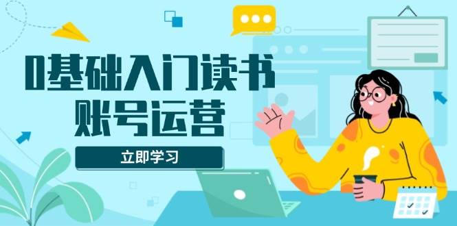 （13832期）0基础入门读书账号运营，系统课程助你解决素材、流量、变现等难题-富爸爸项目圈