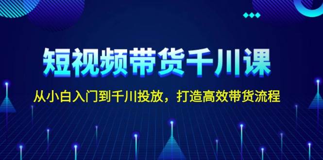 短视频带货千川课，从小白入门到千川投放，打造高效带货流程-富爸爸项目圈
