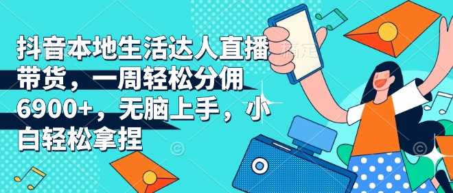 抖音本地生活达人直播带货，一周轻松分佣6900+，无脑上手，小白轻松拿捏【揭秘】-富爸爸项目圈