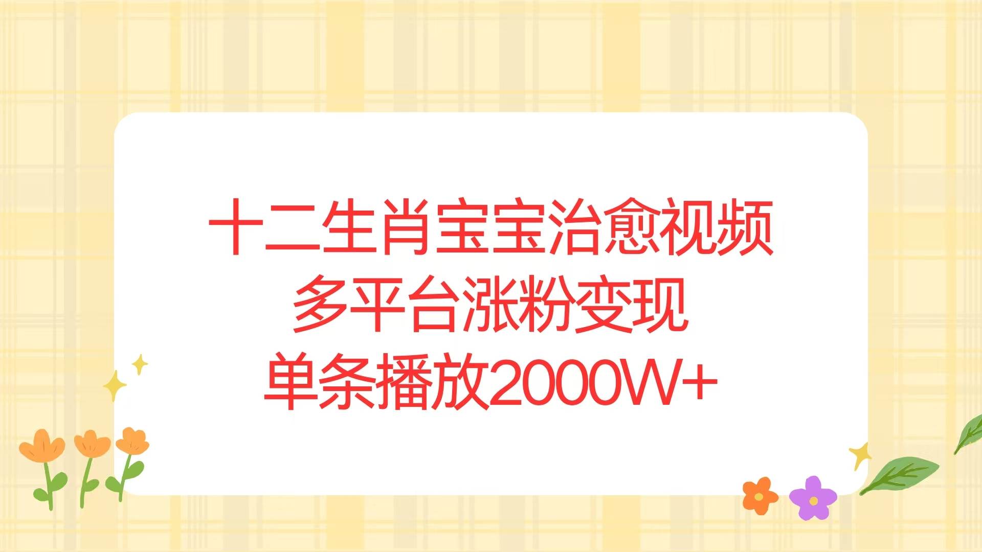 （13837期）十二生肖宝宝治愈视频，多平台涨粉变现，单条播放2000W+-富爸爸项目圈
