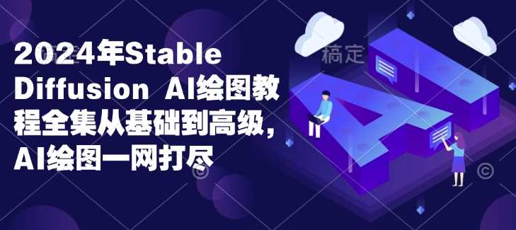 2024年Stable Diffusion Al绘图教程全集从基础到高级，AI绘图一网打尽-富爸爸项目圈