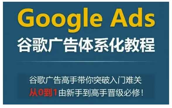 Google Ads谷歌广告体系化教程，谷歌广告高手带你突破入门难关，从0到1由新手到高手晋级必修-富爸爸项目圈