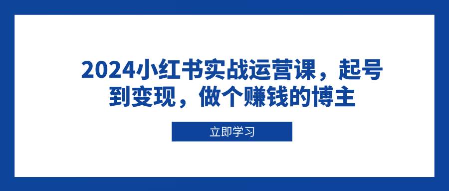 （13841期）2024小红书实战运营课，起号到变现，做个赚钱的博主-富爸爸项目圈