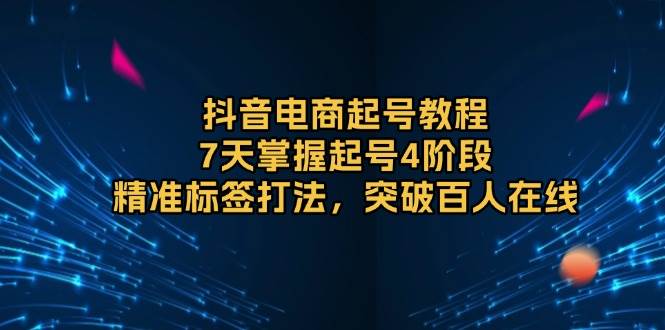 （13847期）抖音电商起号教程，7天掌握起号4阶段，精准标签打法，突破百人在线-富爸爸项目圈