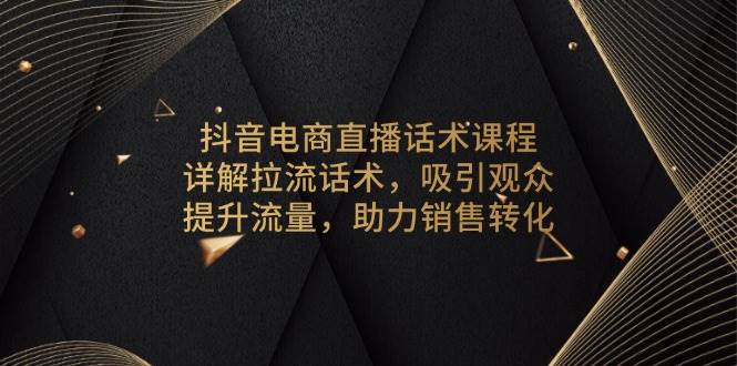 （13846期）抖音电商直播话术课程，详解拉流话术，吸引观众，提升流量，助力销售转化-富爸爸项目圈