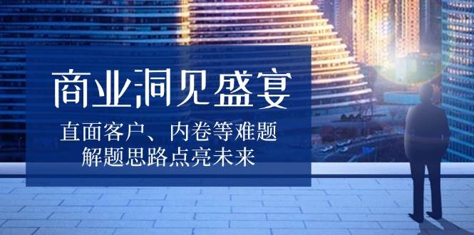 商业洞见盛宴，直面客户、内卷等难题，解题思路点亮未来-富爸爸项目圈
