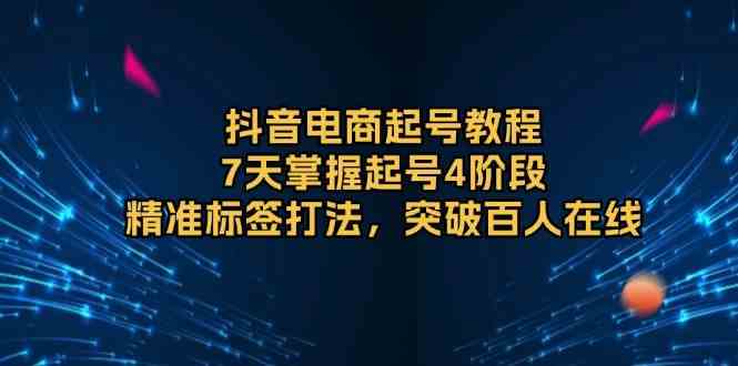 抖音电商起号教程，7天掌握起号4阶段，精准标签打法，突破百人在线-富爸爸项目圈