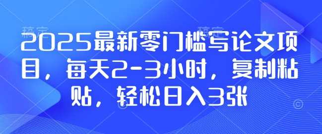 2025最新零门槛写论文项目，每天2-3小时，复制粘贴，轻松日入3张，附详细资料教程【揭秘】-富爸爸项目圈