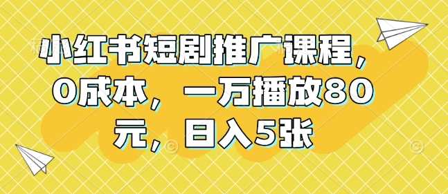 小红书短剧推广课程，0成本，一万播放80元，日入5张-富爸爸项目圈