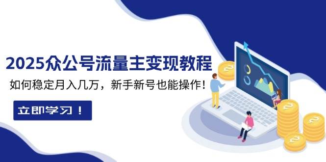 （13853期）2025众公号流量主变现教程：如何稳定月入几万，新手新号也能操作-富爸爸项目圈