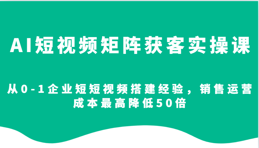 AI短视频矩阵获客实操课，从0-1企业短短视频搭建经验，销售运营成本最高降低50倍-富爸爸项目圈