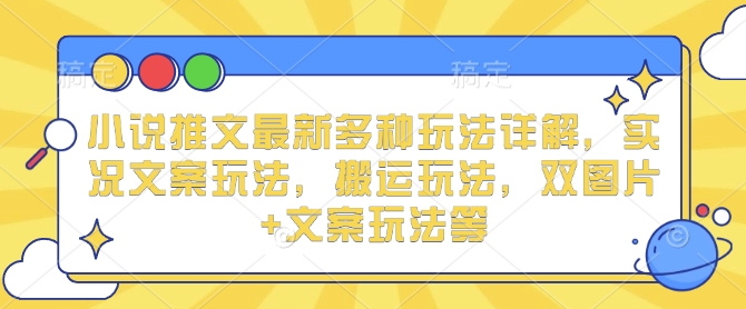 小说推文最新多种玩法详解，实况文案玩法，搬运玩法，双图片+文案玩法等-富爸爸项目圈