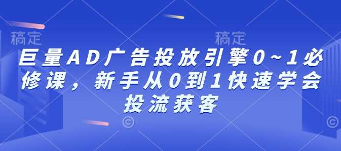 巨量AD广告投放引擎0~1必修课，新手从0到1快速学会投流获客-富爸爸项目圈