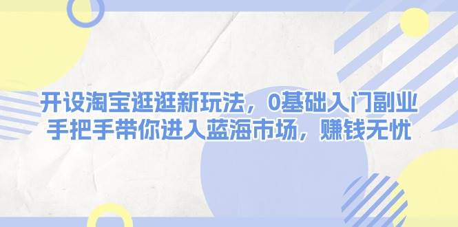 开设淘宝逛逛新玩法，0基础入门副业，手把手带你进入蓝海市场，赚钱无忧-富爸爸项目圈