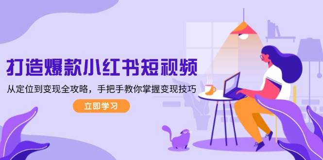 （13873期）打造爆款小红书短视频，从定位到变现全攻略，手把手教你掌握变现技巧-富爸爸项目圈