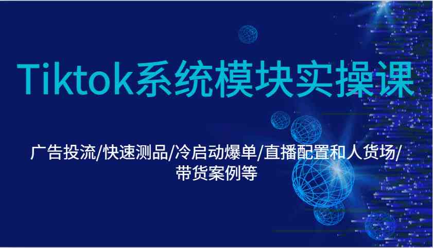 Tiktok系统模块实操课：广告投流/快速测品/冷启动爆单/直播配置和人货场/带货案例等-富爸爸项目圈