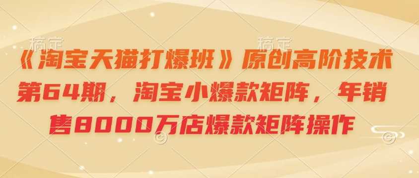 《淘宝天猫打爆班》原创高阶技术第64期，淘宝小爆款矩阵，年销售8000万店爆款矩阵操作-富爸爸项目圈