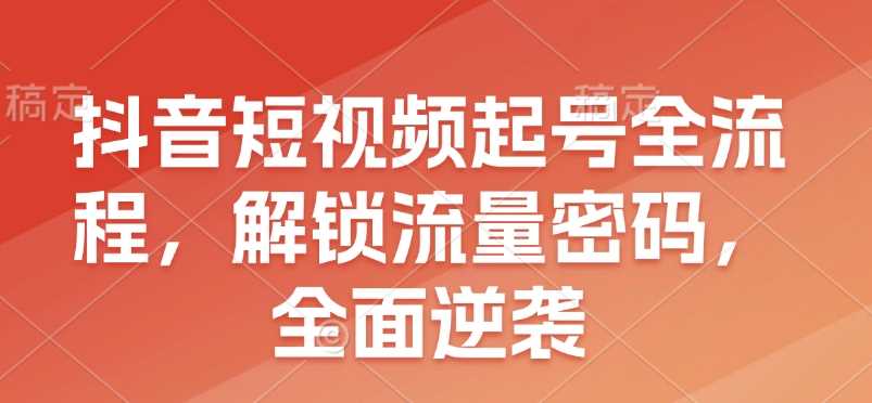抖音短视频起号全流程，解锁流量密码，全面逆袭-富爸爸项目圈