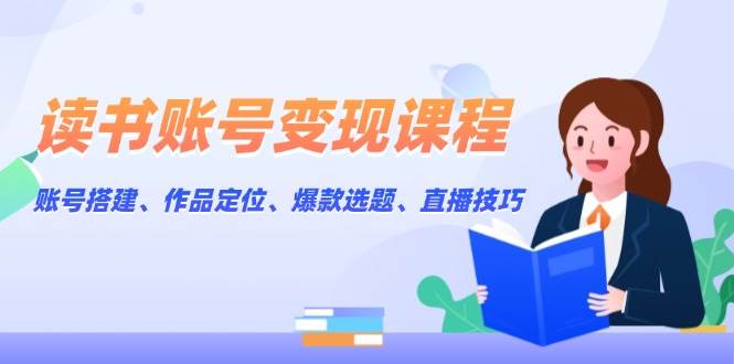 （13883期）读书账号变现课程：账号搭建、作品定位、爆款选题、直播技巧-富爸爸项目圈