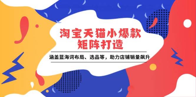 （13882期）淘宝天猫小爆款矩阵打造：涵盖蓝海词布局、选品等，助力店铺销量飙升-富爸爸项目圈