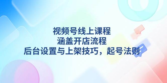 （13881期）视频号线上课程详解，涵盖开店流程，后台设置与上架技巧，起号法则-富爸爸项目圈