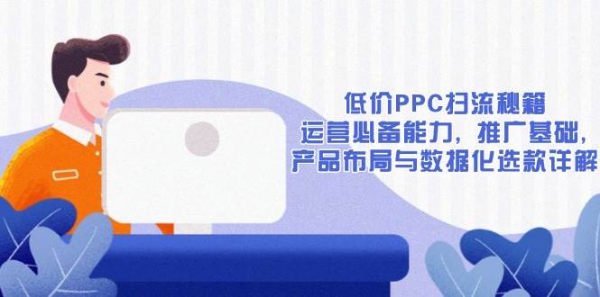 （13879期）低价PPC扫流秘籍：运营必备能力, 推广基础, 产品布局与数据化选款详解-富爸爸项目圈