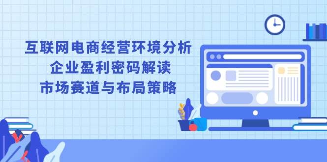 （13878期）互联网电商经营环境分析, 企业盈利密码解读, 市场赛道与布局策略-富爸爸项目圈